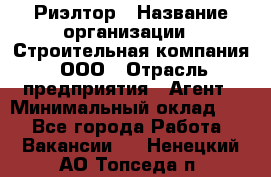 Риэлтор › Название организации ­ Строительная компания, ООО › Отрасль предприятия ­ Агент › Минимальный оклад ­ 1 - Все города Работа » Вакансии   . Ненецкий АО,Топседа п.